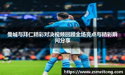 曼城与拜仁精彩对决视频回顾全场亮点与精彩瞬间分享
