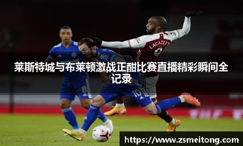 莱斯特城与布莱顿激战正酣比赛直播精彩瞬间全记录
